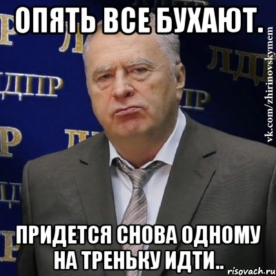 Опять все бухают. Придется снова одному на треньку идти.., Мем Хватит это терпеть (Жириновский)