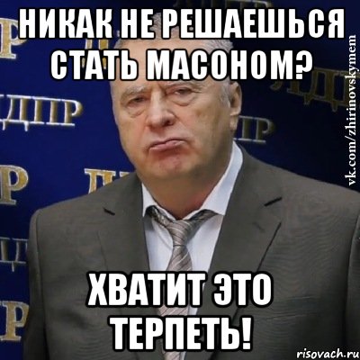 Никак не решаешься стать масоном? Хватит это терпеть!, Мем Хватит это терпеть (Жириновский)