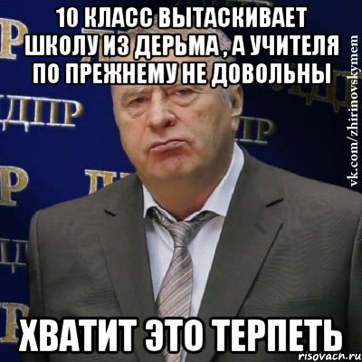 10 класс вытаскивает школу из дерьма , а учителя по прежнему не довольны ХВАТИТ ЭТО ТЕРПЕТЬ, Мем Хватит это терпеть (Жириновский)