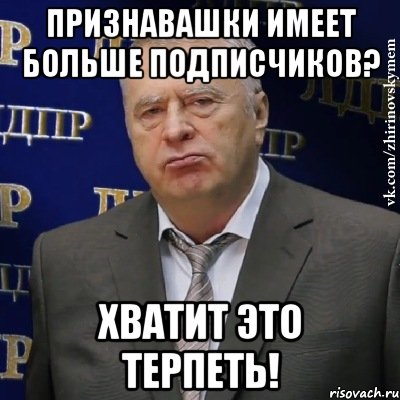 Признавашки имеет больше подписчиков? Хватит это терпеть!, Мем Хватит это терпеть (Жириновский)