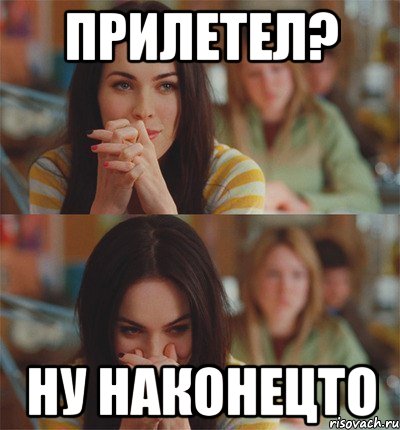 прилетел? ну наконецто