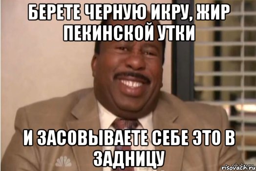 берете черную икру, жир пекинской утки И засовываете себе это в задницу