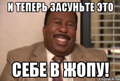 И теперь засуньте это себе в жопу!