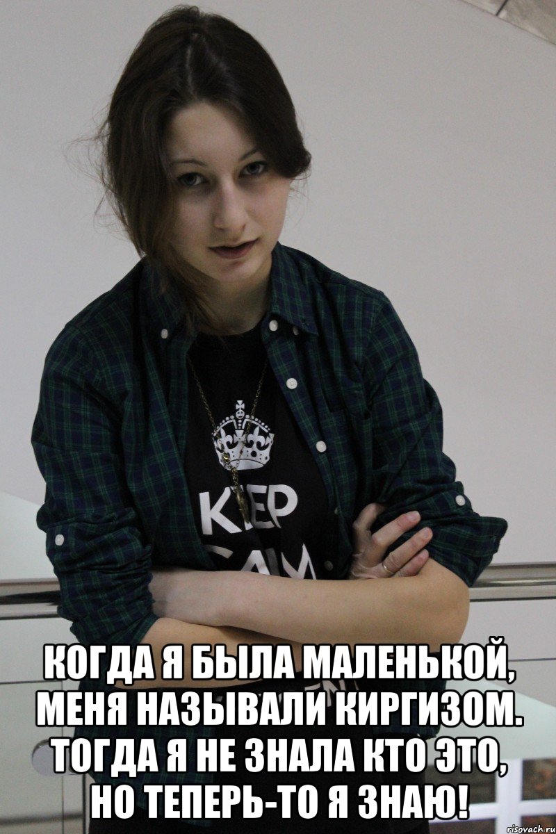  Когда я была маленькой, меня называли киргизом. Тогда я не знала кто это, но теперь-то я знаю!