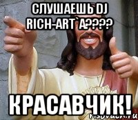 Слушаешь DJ RICH-ART`a???? КРАСАВЧИК!