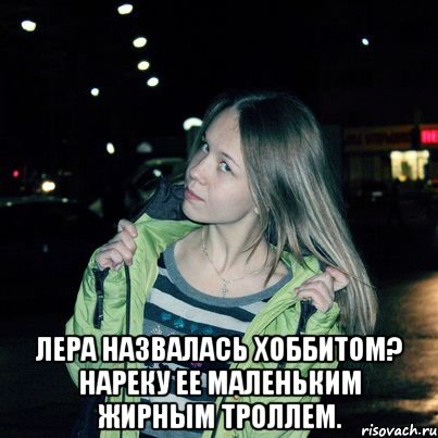  Лера назвалась хоббитом? Нареку ее маленьким жирным троллем.
