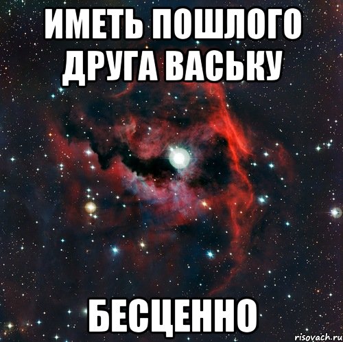 Иметь пошлого друга Ваську БЕСЦЕННО