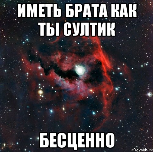 ИМЕТЬ БРАТА КАК ТЫ СУЛТИК БЕСЦЕННО, Мем  иметь старшего брата офигенно