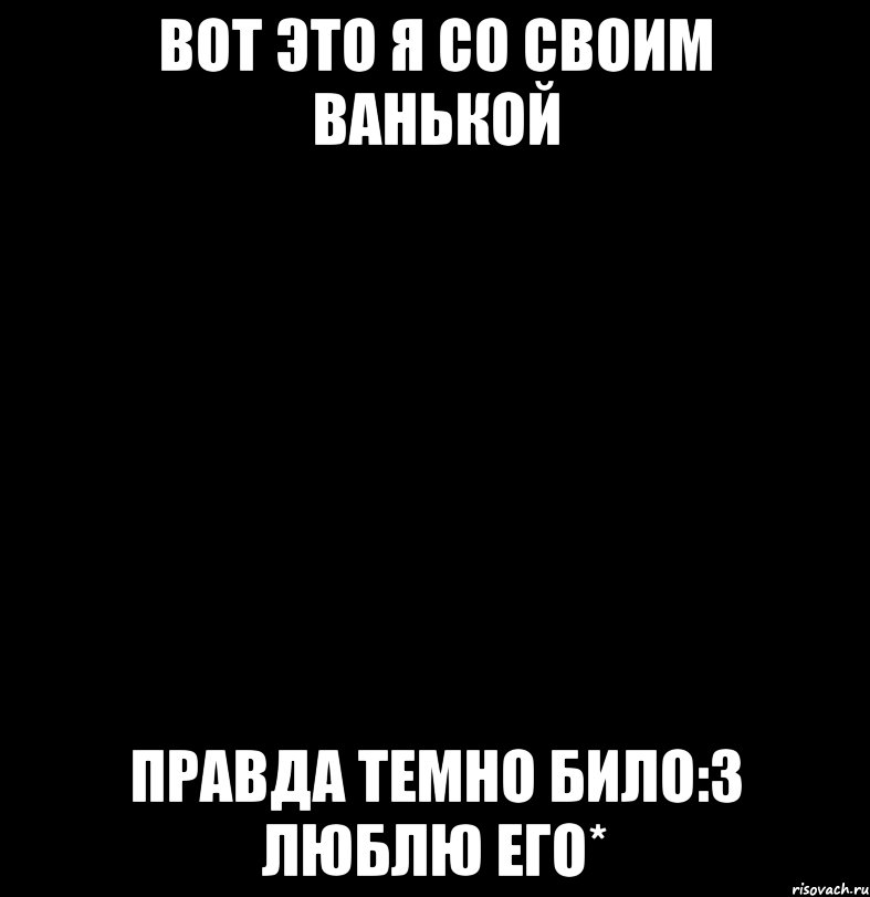 вот это я со своим ванькой правда темно било:3 люблю его*