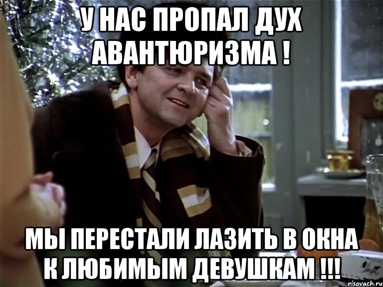 У НАС ПРОПАЛ ДУХ АВАНТЮРИЗМА ! МЫ ПЕРЕСТАЛИ ЛАЗИТЬ В ОКНА К ЛЮБИМЫМ ДЕВУШКАМ !!!