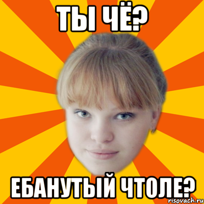 Ты чё? Ебанутый чтоле?