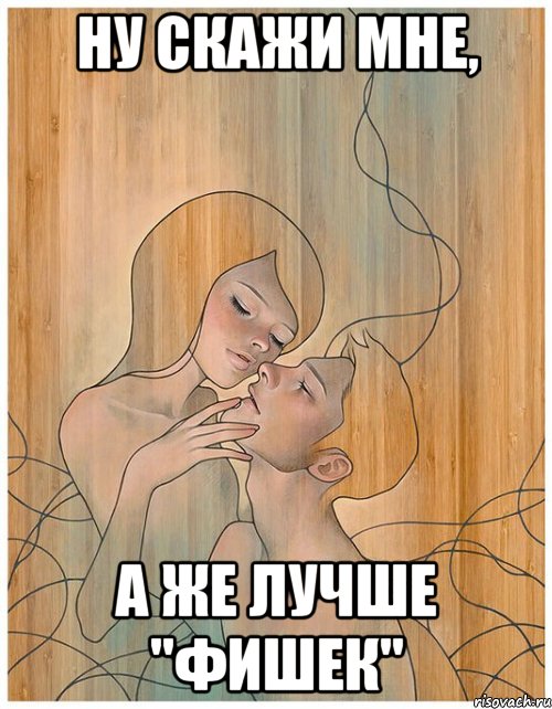 ну скажи мне, а же лучше "фишек"