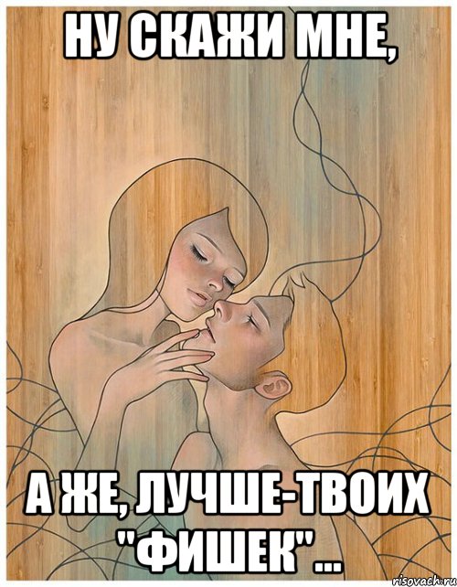 ну скажи мне, а же, лучше-твоих "фишек"...