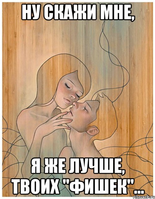 ну скажи мне, я же лучше, твоих "фишек"...