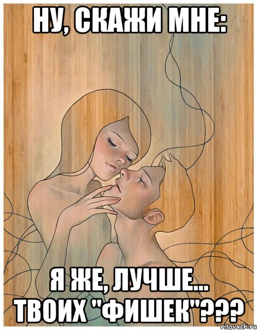 ну, скажи мне: я же, лучше... твоих "фишек"???