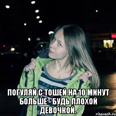  Погуляй с Тошей на 10 минут больше - будь плохой девочкой.