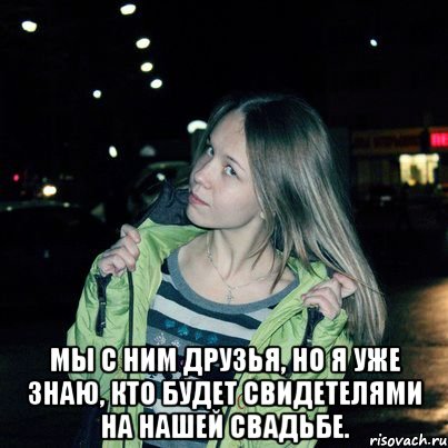  Мы с ним друзья, но я уже знаю, кто будет свидетелями на нашей свадьбе.
