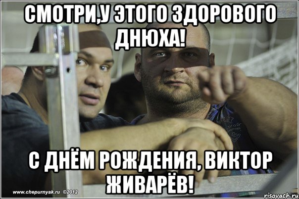 смотри,у этого здорового днюха! с Днём рождения, Виктор Живарёв!