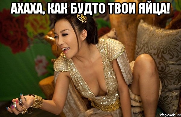 ахаха, как будто твои яйца! 