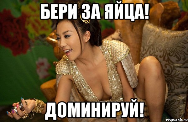 бери за яйца! доминируй!