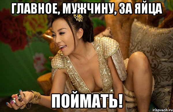 главное, мужчину, за яйца поймать!
