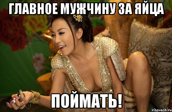 главное мужчину за яйца поймать!
