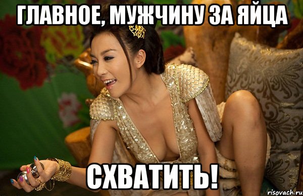 главное, мужчину за яйца схватить!