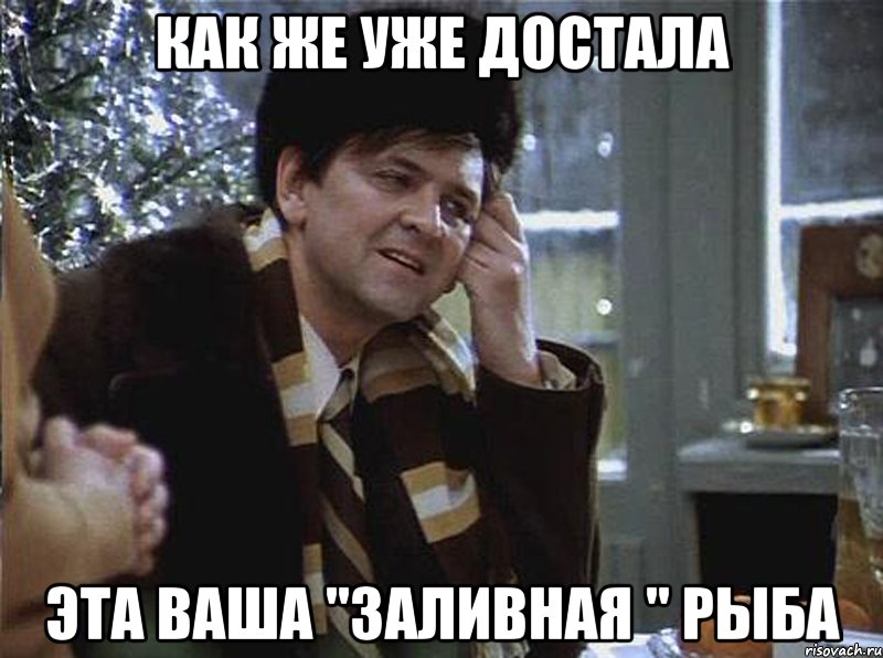 как же уже достала эта ваша "заливная " рыба