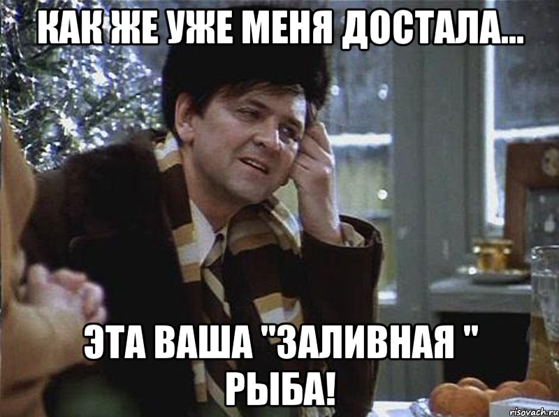 как же уже меня достала... эта ваша "заливная " рыба!