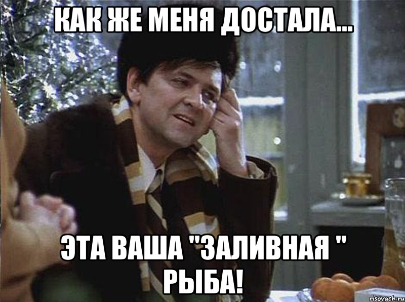 как же меня достала... эта ваша "заливная " рыба!
