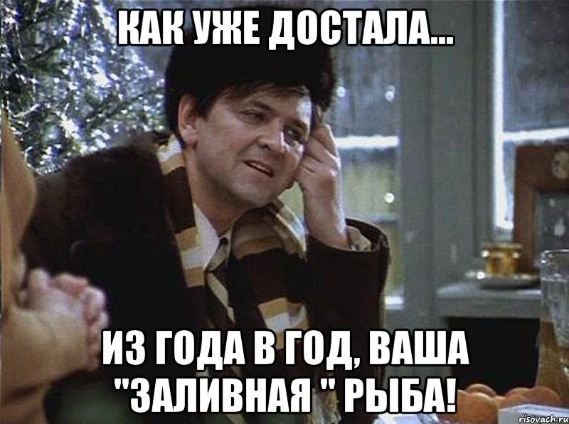 как уже достала... из года в год, ваша "заливная " рыба!