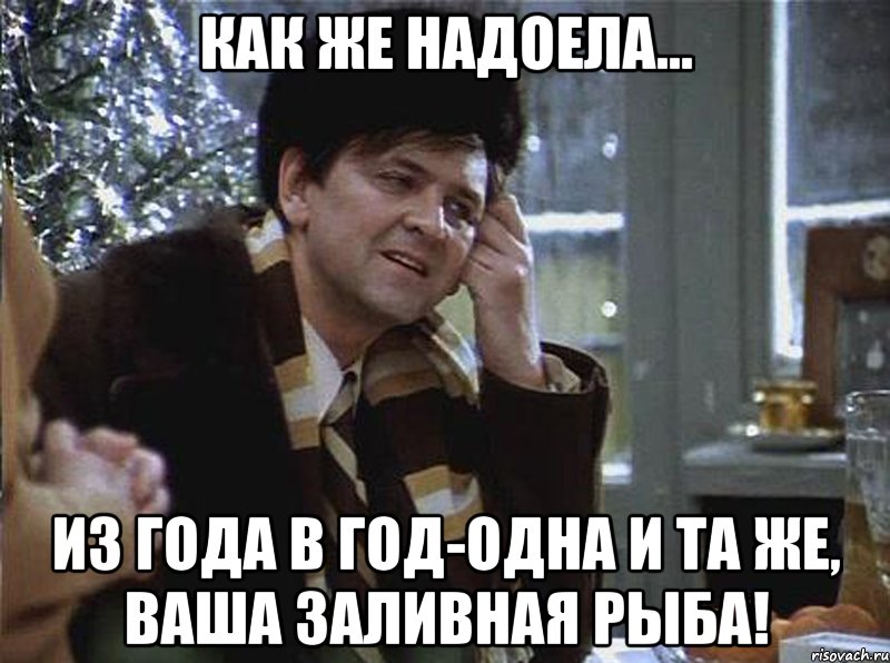 как же надоела... из года в год-одна и та же, ваша заливная рыба!
