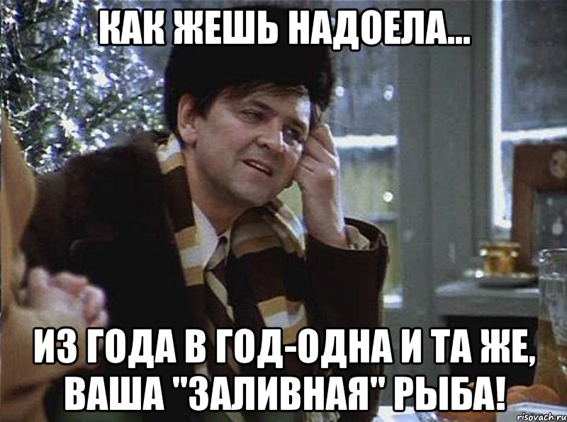 как жешь надоела... из года в год-одна и та же, ваша "заливная" рыба!