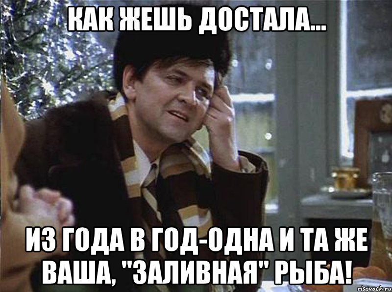 как жешь достала... из года в год-одна и та же ваша, "заливная" рыба!