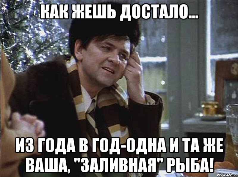 как жешь достало... из года в год-одна и та же ваша, "заливная" рыба!
