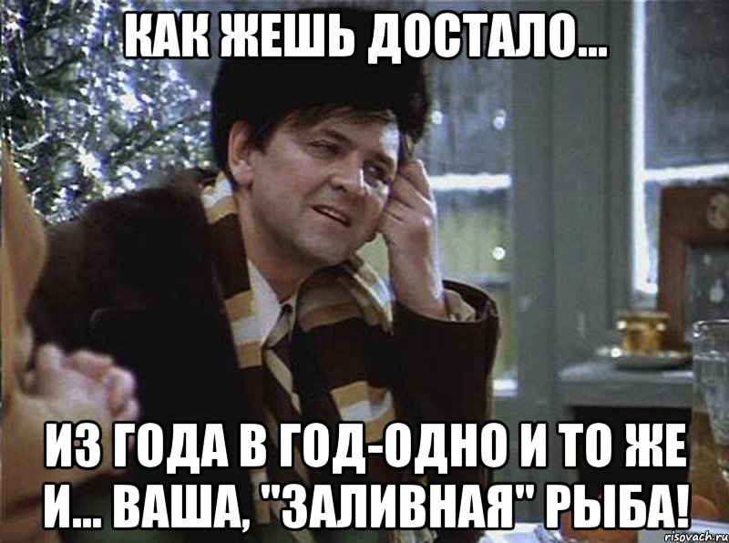 как жешь достало... из года в год-одно и то же и... ваша, "заливная" рыба!