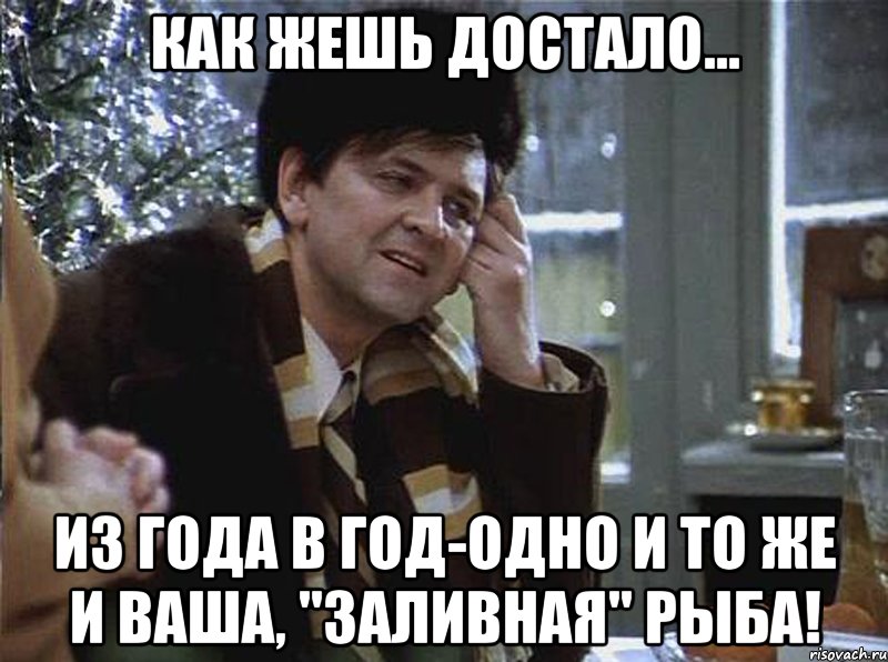 как жешь достало... из года в год-одно и то же и ваша, "заливная" рыба!