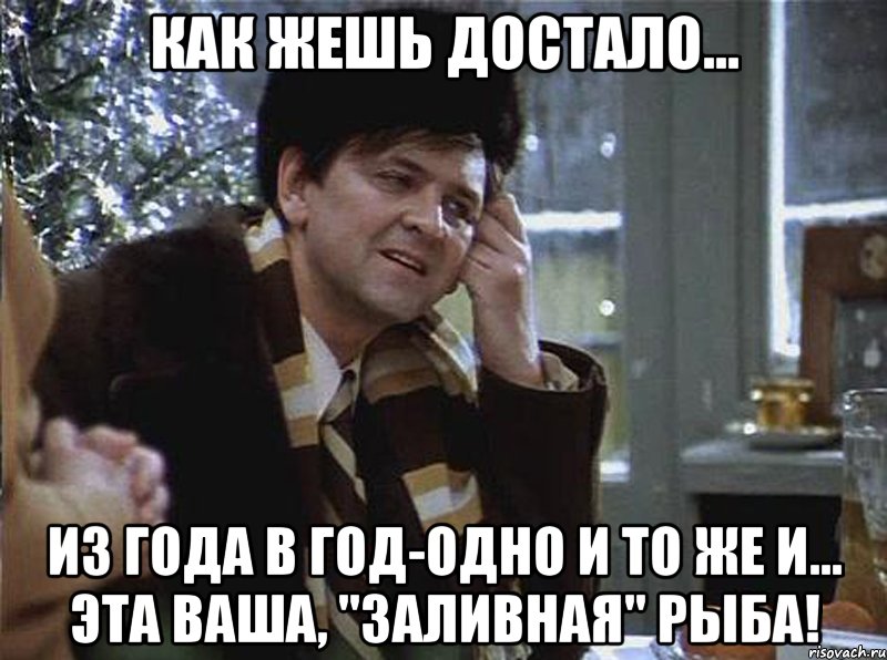 как жешь достало... из года в год-одно и то же и... эта ваша, "заливная" рыба!