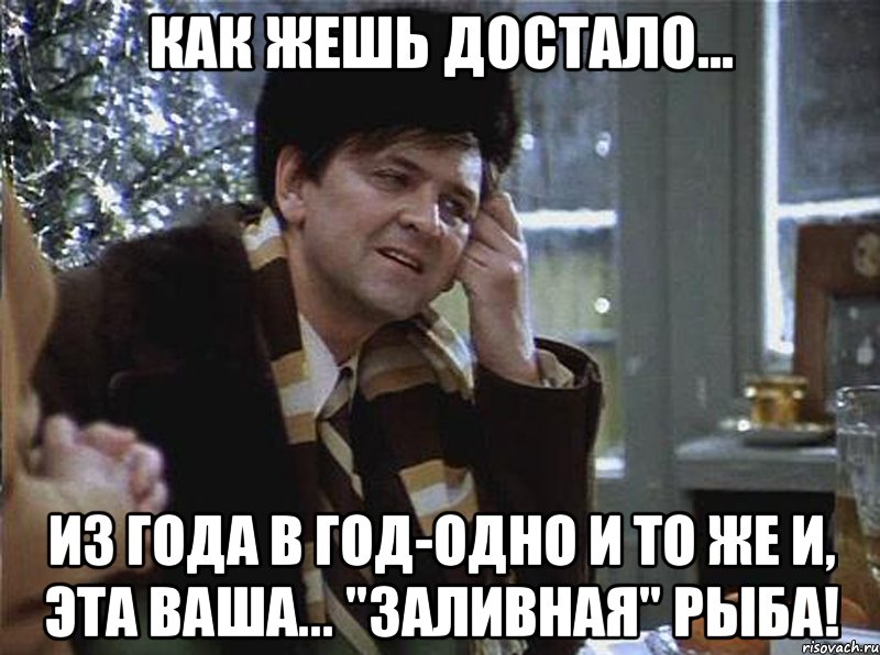 как жешь достало... из года в год-одно и то же и, эта ваша... "заливная" рыба!