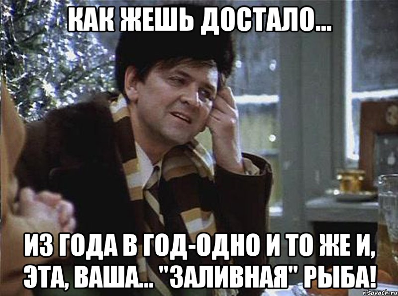 как жешь достало... из года в год-одно и то же и, эта, ваша... "заливная" рыба!
