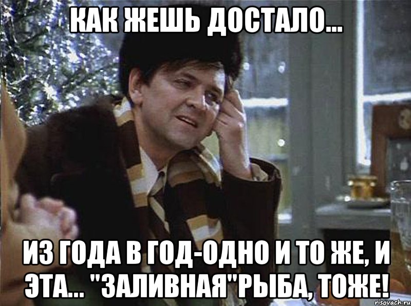 как жешь достало... из года в год-одно и то же, и эта... "заливная"рыба, тоже!
