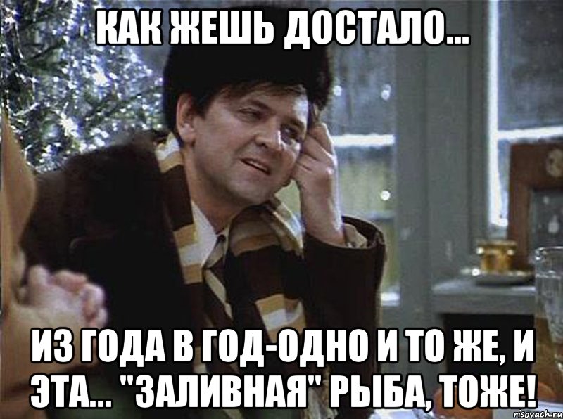 как жешь достало... из года в год-одно и то же, и эта... "заливная" рыба, тоже!