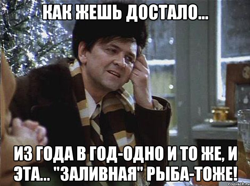 как жешь достало... из года в год-одно и то же, и эта... "заливная" рыба-тоже!