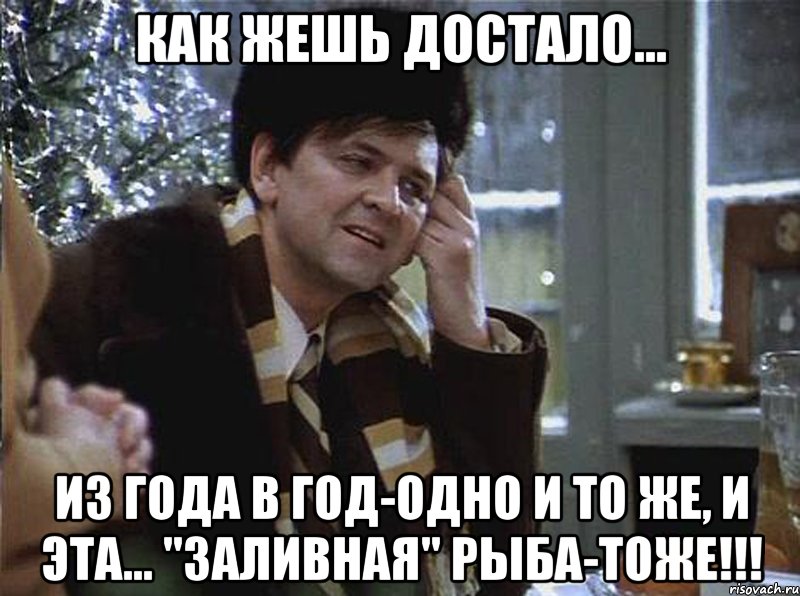 как жешь достало... из года в год-одно и то же, и эта... "заливная" рыба-тоже!!!