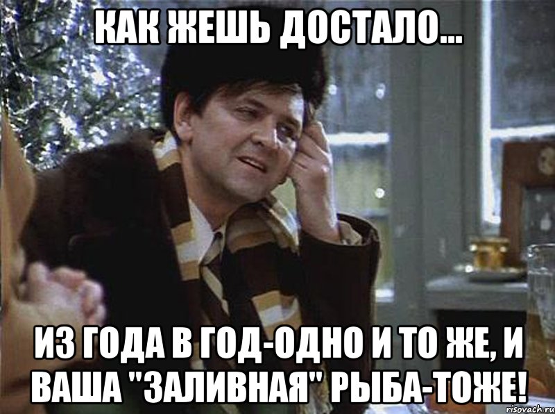 как жешь достало... из года в год-одно и то же, и ваша "заливная" рыба-тоже!