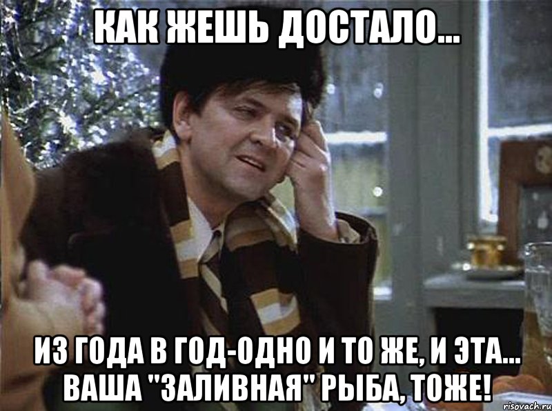 как жешь достало... из года в год-одно и то же, и эта... ваша "заливная" рыба, тоже!
