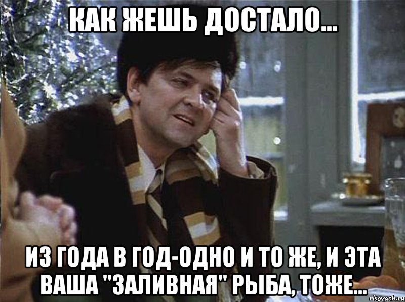как жешь достало... из года в год-одно и то же, и эта ваша "заливная" рыба, тоже...
