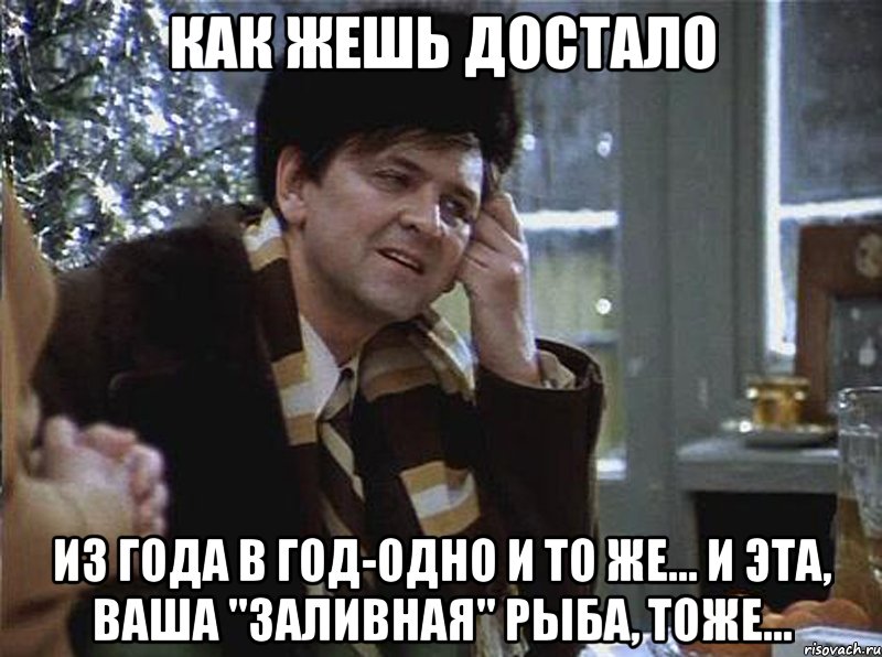 как жешь достало из года в год-одно и то же... и эта, ваша "заливная" рыба, тоже...