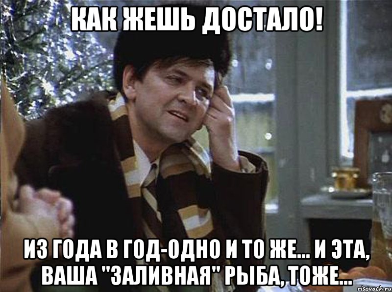 как жешь достало! из года в год-одно и то же... и эта, ваша "заливная" рыба, тоже...