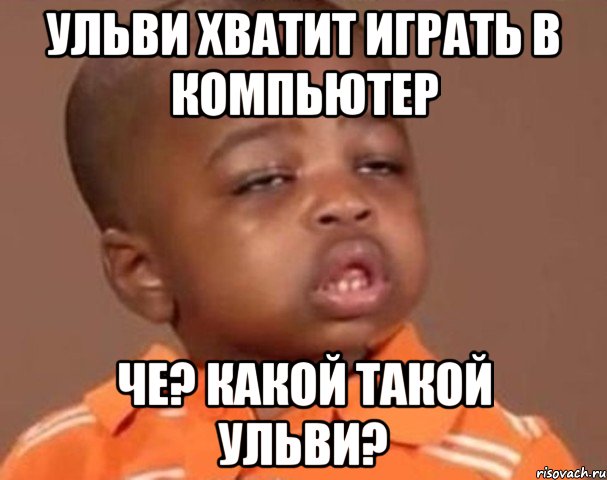 Ульви хватит играть в компьютер Че? Какой такой Ульви?, Мем  Какой пацан (негритенок)
